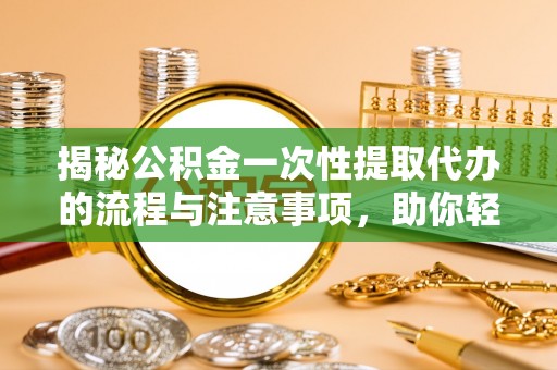 沧县揭秘公积金一次性提取代办的流程与注意事项，助你轻松搞定财务规划