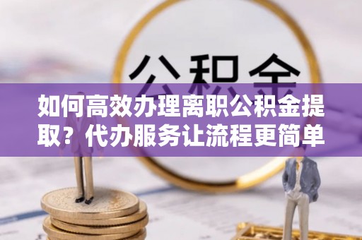 沧县如何高效办理离职公积金提取？代办服务让流程更简单