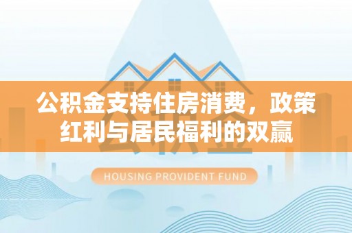 沧县公积金支持住房消费，政策红利与居民福利的双赢