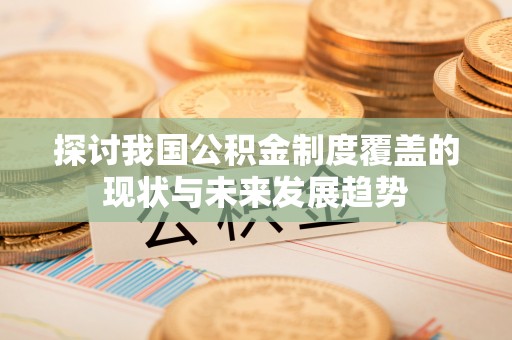 沧县探讨我国公积金制度覆盖的现状与未来发展趋势
