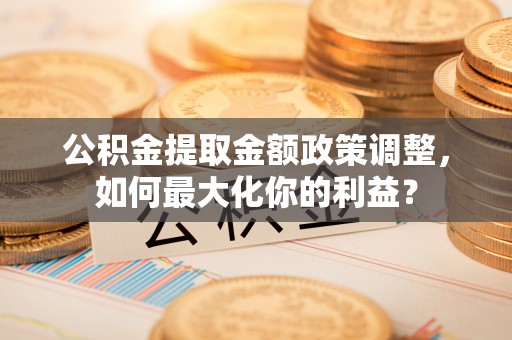 沧县公积金提取金额政策调整，如何最大化你的利益？