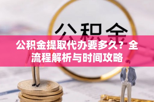 沧县公积金提取代办要多久？全流程解析与时间攻略