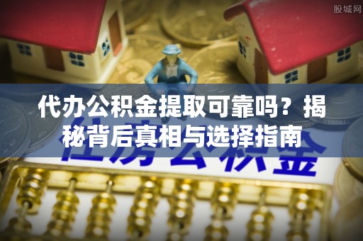 沧县代办公积金提取可靠吗？揭秘背后真相与选择指南