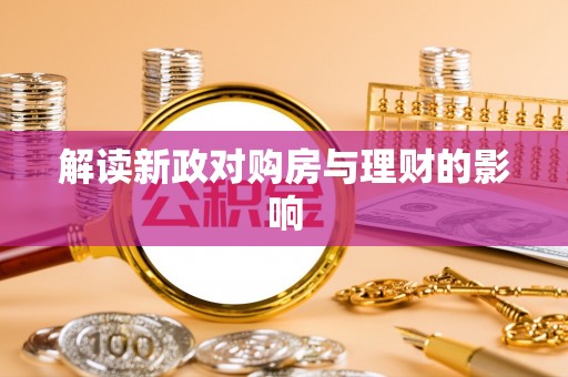 沧县解读新政对购房与理财的影响