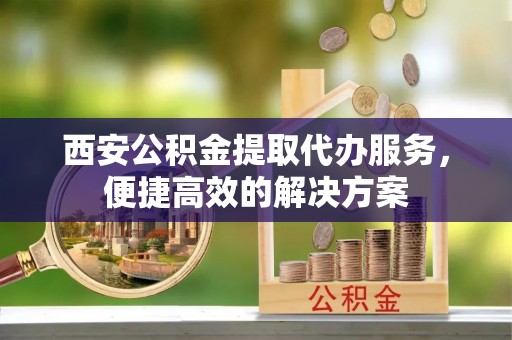 沧县西安公积金提取代办服务，便捷高效的解决方案