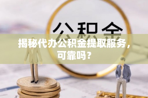 沧县揭秘代办公积金提取服务，可靠吗？