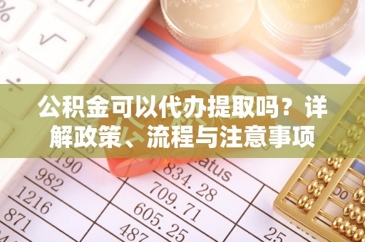 沧县公积金可以代办提取吗？详解政策、流程与注意事项