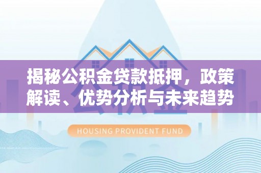 沧县揭秘公积金贷款抵押，政策解读、优势分析与未来趋势
