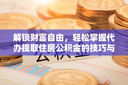 沧县解锁财富自由，轻松掌握代办提取住房公积金的技巧与攻略