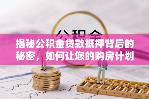 沧县揭秘公积金贷款抵押背后的秘密，如何让您的购房计划更轻松？