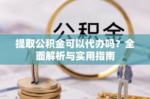 沧县提取公积金可以代办吗？全面解析与实用指南