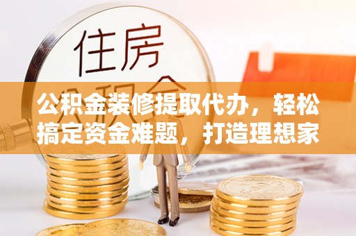 沧县公积金装修提取代办，轻松搞定资金难题，打造理想家居