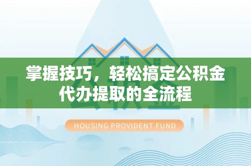 沧县掌握技巧，轻松搞定公积金代办提取的全流程