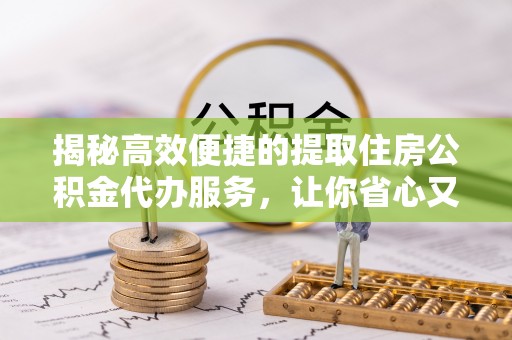 沧县揭秘高效便捷的提取住房公积金代办服务，让你省心又省力