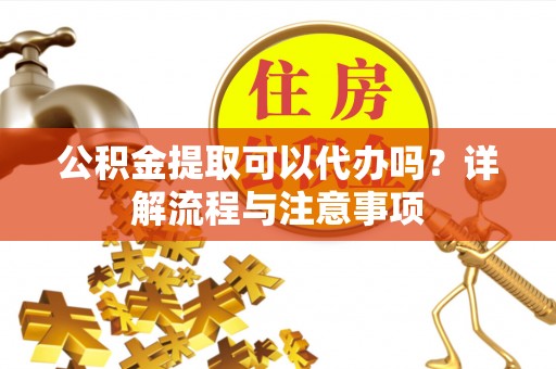 沧县公积金提取可以代办吗？详解流程与注意事项
