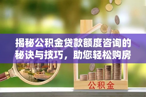 沧县揭秘公积金贷款额度咨询的秘诀与技巧，助您轻松购房！