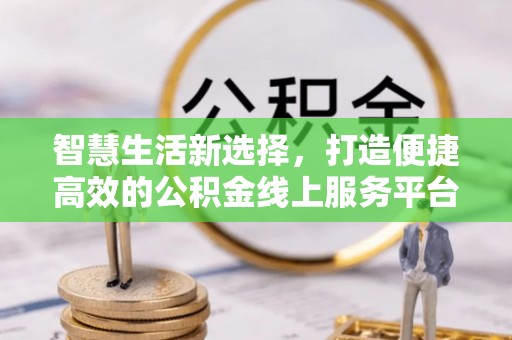 沧县智慧生活新选择，打造便捷高效的公积金线上服务平台