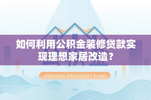 沧县如何利用公积金装修贷款实现理想家居改造？
