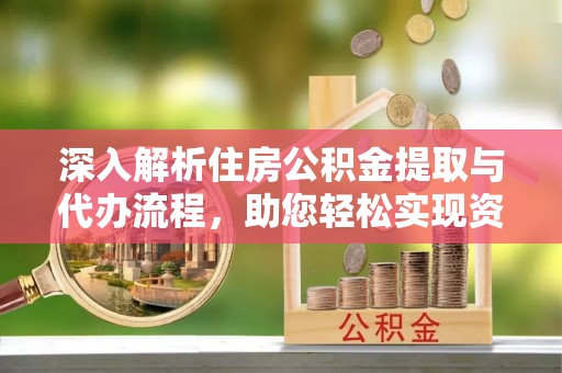 沧县深入解析住房公积金提取与代办流程，助您轻松实现资金利用最大化