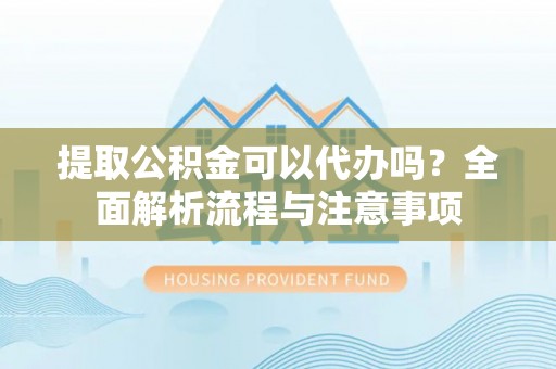 沧县提取公积金可以代办吗？全面解析流程与注意事项