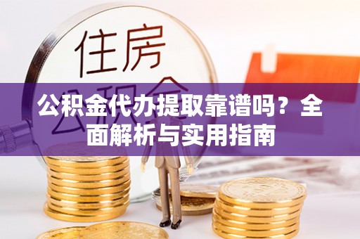 沧县公积金代办提取靠谱吗？全面解析与实用指南