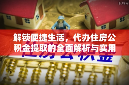 沧县解锁便捷生活，代办住房公积金提取的全面解析与实用指南