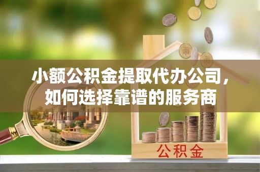 沧县小额公积金提取代办公司，如何选择靠谱的服务商