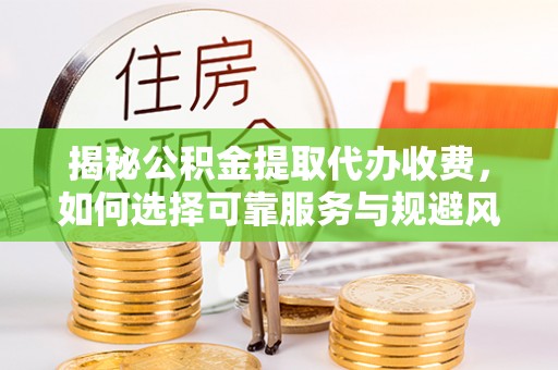 沧县揭秘公积金提取代办收费，如何选择可靠服务与规避风险