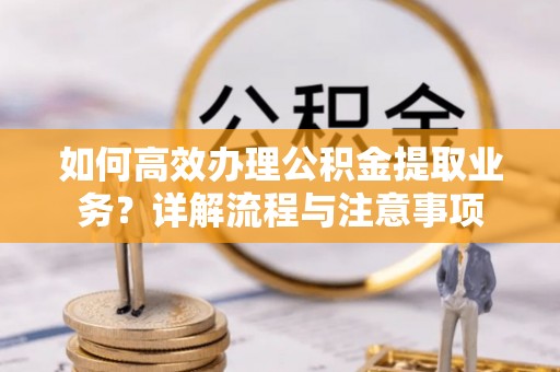 沧县如何高效办理公积金提取业务？详解流程与注意事项