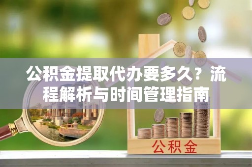 沧县公积金提取代办要多久？流程解析与时间管理指南