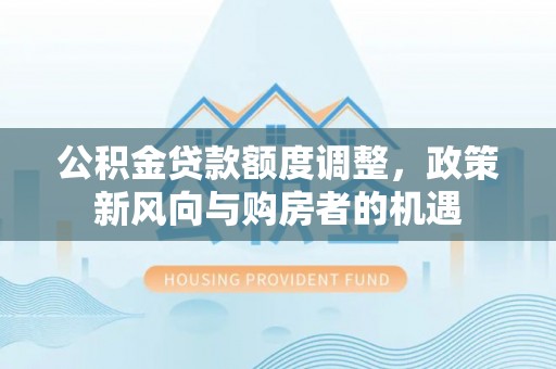 沧县公积金贷款额度调整，政策新风向与购房者的机遇
