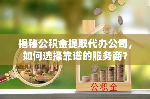 沧县揭秘公积金提取代办公司，如何选择靠谱的服务商？
