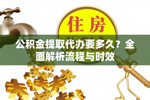 沧县公积金提取代办要多久？全面解析流程与时效