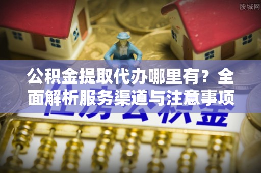 沧县公积金提取代办哪里有？全面解析服务渠道与注意事项