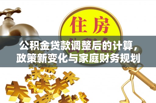沧县公积金贷款调整后的计算，政策新变化与家庭财务规划