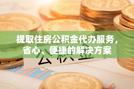沧县提取住房公积金代办服务，省心、便捷的解决方案