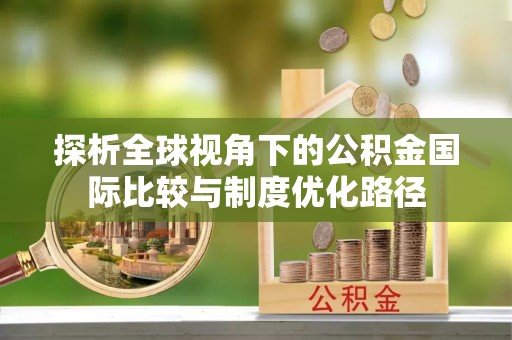 沧县探析全球视角下的公积金国际比较与制度优化路径