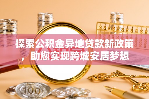 沧县探索公积金异地贷款新政策，助您实现跨城安居梦想