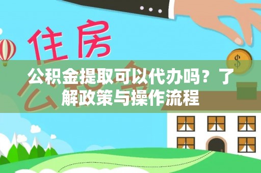 沧县公积金提取可以代办吗？了解政策与操作流程
