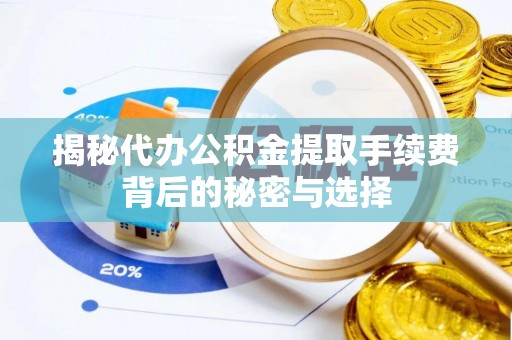 沧县揭秘代办公积金提取手续费背后的秘密与选择