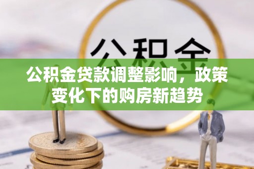 沧县公积金贷款调整影响，政策变化下的购房新趋势