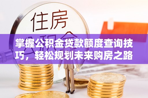 沧县掌握公积金贷款额度查询技巧，轻松规划未来购房之路