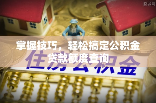 沧县掌握技巧，轻松搞定公积金贷款额度查询