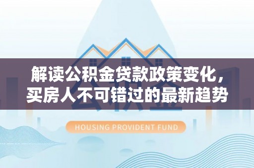沧县解读公积金贷款政策变化，买房人不可错过的最新趋势
