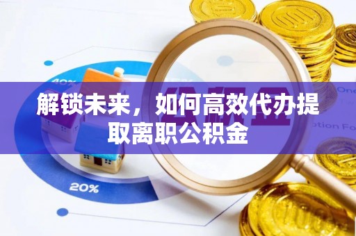 沧县解锁未来，如何高效代办提取离职公积金