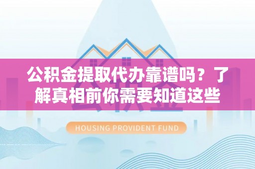 沧县公积金提取代办靠谱吗？了解真相前你需要知道这些