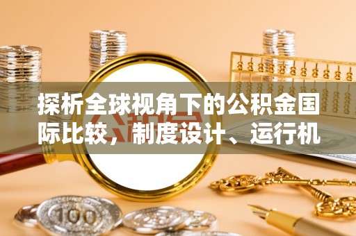 沧县探析全球视角下的公积金国际比较，制度设计、运行机制与未来趋势