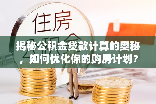 沧县揭秘公积金贷款计算的奥秘，如何优化你的购房计划？