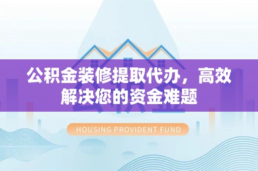 沧县公积金装修提取代办，高效解决您的资金难题