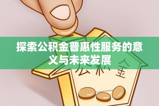 沧县探索公积金普惠性服务的意义与未来发展